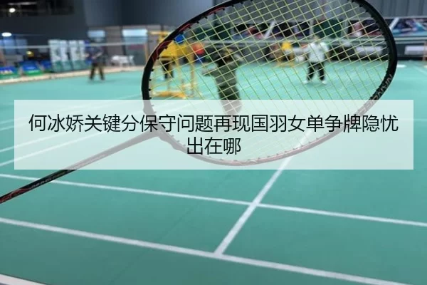 何冰娇关键分保守问题再现国羽女单争牌隐忧出在哪