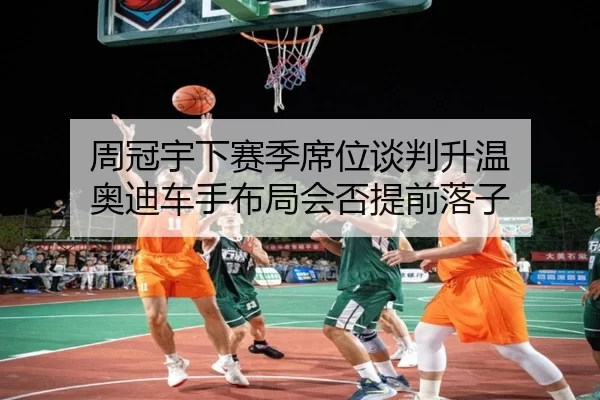 周冠宇下赛季席位谈判升温 奥迪车手布局会否提前落子
