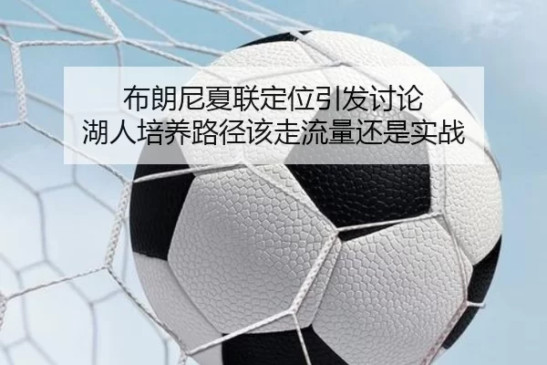 布朗尼夏联定位引发讨论 湖人培养路径该走流量还是实战