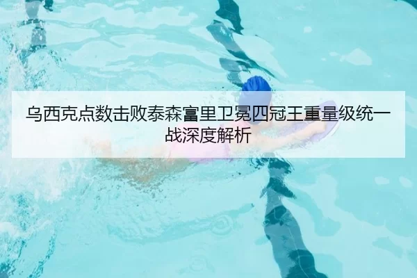 乌西克点数击败泰森富里卫冕四冠王重量级统一战深度解析